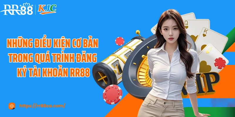 Những điều kiện cơ bản trong quá trình đăng ký tài khoản RR88